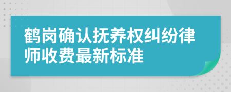 鹤岗确认抚养权纠纷律师收费最新标准