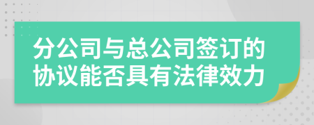 分公司与总公司签订的协议能否具有法律效力