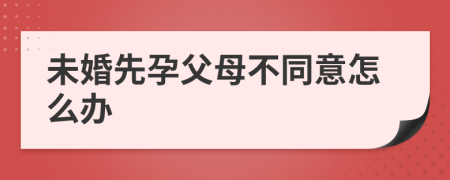 未婚先孕父母不同意怎么办