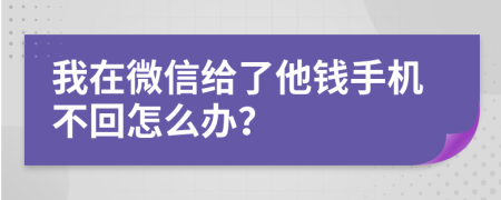 我在微信给了他钱手机不回怎么办？