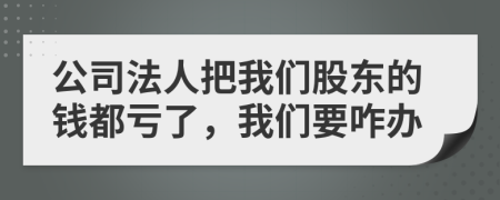 公司法人把我们股东的钱都亏了，我们要咋办