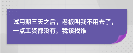 试用期三天之后，老板叫我不用去了，一点工资都没有。我该找谁