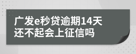 广发e秒贷逾期14天还不起会上征信吗