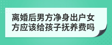 离婚后男方净身出户女方应该给孩子抚养费吗