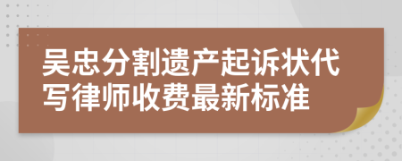 吴忠分割遗产起诉状代写律师收费最新标准