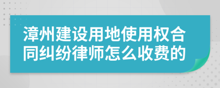 漳州建设用地使用权合同纠纷律师怎么收费的