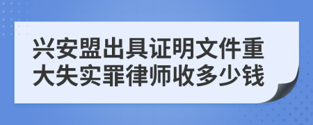 兴安盟出具证明文件重大失实罪律师收多少钱