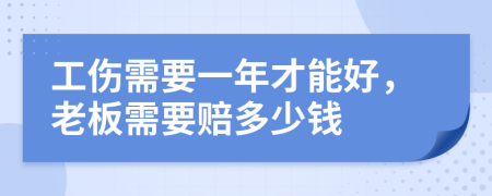 工伤需要一年才能好，老板需要赔多少钱