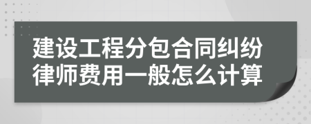 建设工程分包合同纠纷律师费用一般怎么计算