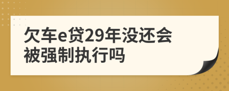 欠车e贷29年没还会被强制执行吗