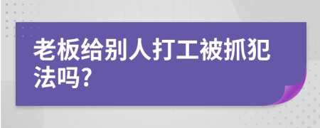 老板给别人打工被抓犯法吗?