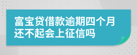 富宝贷借款逾期四个月还不起会上征信吗