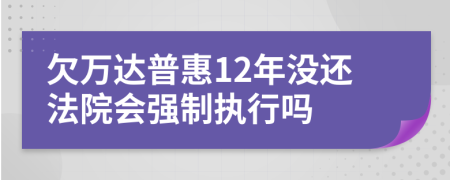 欠万达普惠12年没还法院会强制执行吗