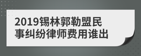 2019锡林郭勒盟民事纠纷律师费用谁出