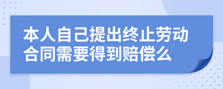 本人自己提出终止劳动合同需要得到赔偿么