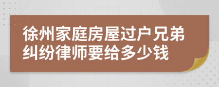 徐州家庭房屋过户兄弟纠纷律师要给多少钱