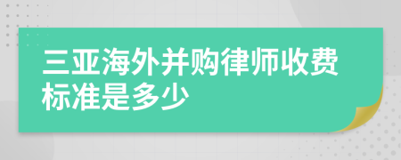 三亚海外并购律师收费标准是多少