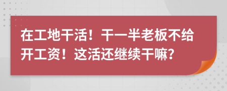 在工地干活！干一半老板不给开工资！这活还继续干嘛？