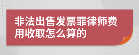 非法出售发票罪律师费用收取怎么算的