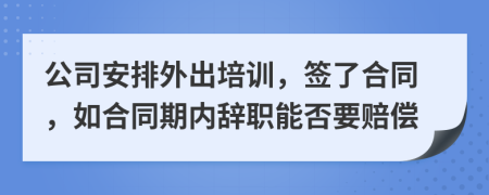 公司安排外出培训，签了合同，如合同期内辞职能否要赔偿