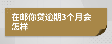 在邮你贷逾期3个月会怎样