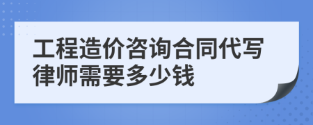 工程造价咨询合同代写律师需要多少钱