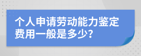 个人申请劳动能力鉴定费用一般是多少？