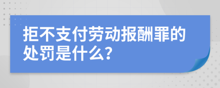 拒不支付劳动报酬罪的处罚是什么？