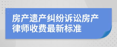 房产遗产纠纷诉讼房产律师收费最新标准