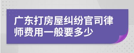 广东打房屋纠纷官司律师费用一般要多少