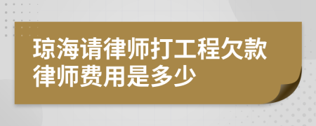 琼海请律师打工程欠款律师费用是多少