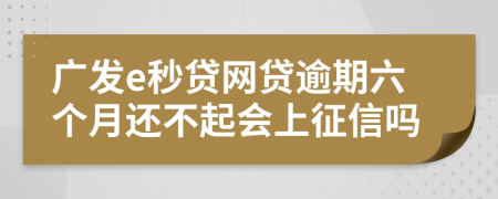 广发e秒贷网贷逾期六个月还不起会上征信吗