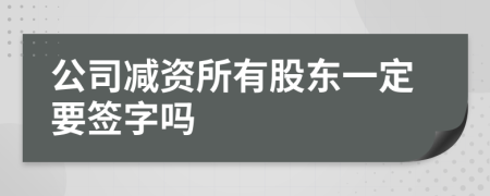 公司减资所有股东一定要签字吗