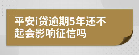 平安i贷逾期5年还不起会影响征信吗