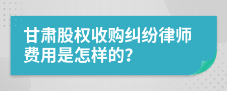 甘肃股权收购纠纷律师费用是怎样的？