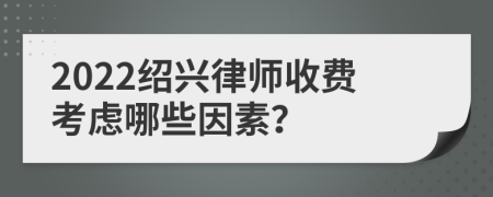 2022绍兴律师收费考虑哪些因素？