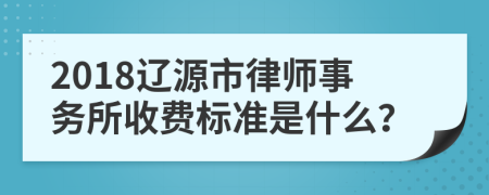 2018辽源市律师事务所收费标准是什么？