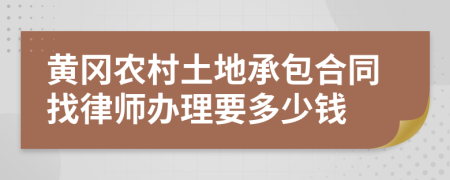 黄冈农村土地承包合同找律师办理要多少钱