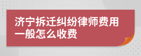 济宁拆迁纠纷律师费用一般怎么收费