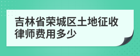 吉林省荣城区土地征收律师费用多少