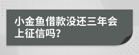 小金鱼借款没还三年会上征信吗？