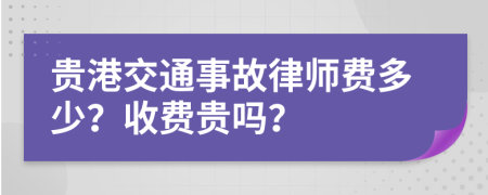 贵港交通事故律师费多少？收费贵吗？