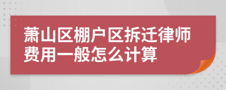 萧山区棚户区拆迁律师费用一般怎么计算