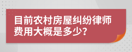 目前农村房屋纠纷律师费用大概是多少？