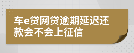 车e贷网贷逾期延迟还款会不会上征信