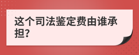 这个司法鉴定费由谁承担？