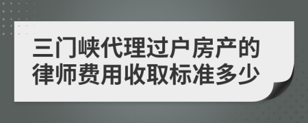 三门峡代理过户房产的律师费用收取标准多少