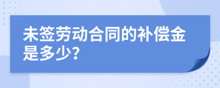 未签劳动合同的补偿金是多少？