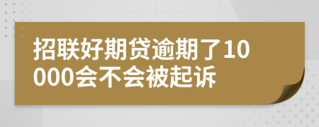 招联好期贷逾期了10000会不会被起诉