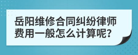 岳阳维修合同纠纷律师费用一般怎么计算呢？